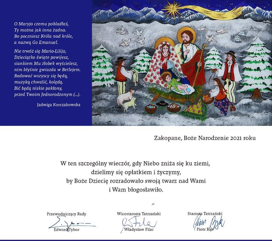 Kartka okolicznościowa Bożonarodzeniowa w górnej sekcji znajduję ilustracja dzieciątka Jezus w żłobie, Maryja, Józef oraz pastuszkowie. Postacie ubrane są w stylizację góralską.Ilustracja przypomina malunek na szkle. W dolnej sekcji znajdują się życzenia: " W ten szczególny wieczór, gdy Niebo zniża się ku ziemi, dzielimy się opłatkiem i życzymy, by Boże Dziecię rozradowało swoją twarz na Wami i Wam Błogosławiło" podpisano Przewodniczący Rady Edward Tybor, Starosta Tatrzański Piotr Bąk oraz Wicestarosta Tatrzański Władysław Filar. 